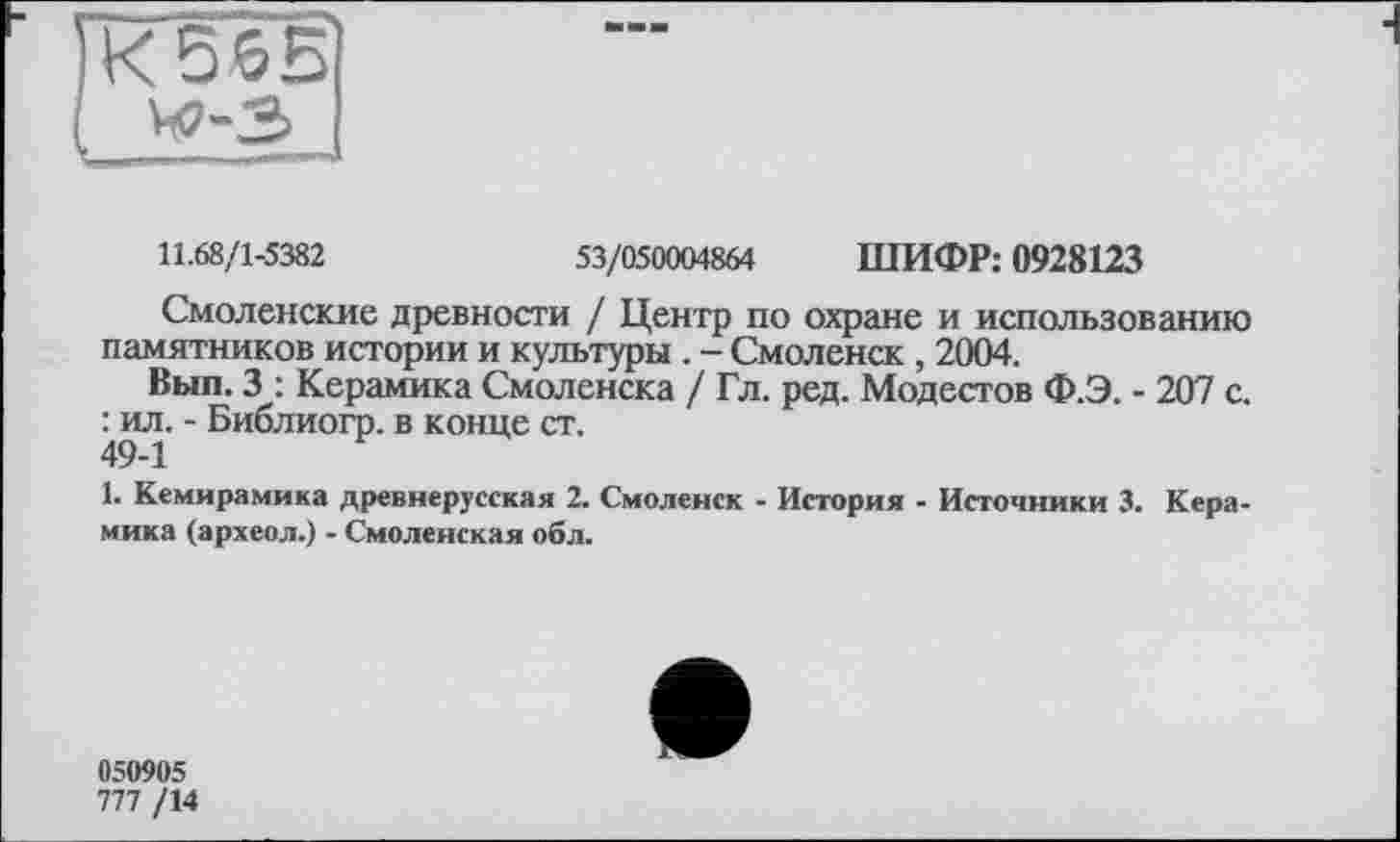 ﻿К56Б
11.68/1-5382	53/050004864 ШИФР: 0928123
Смоленские древности / Центр по охране и использованию памятников истории и культуры . - Смоленск, 2004.
Вып. 3 : Керамика Смоленска / Гл. ред. Модестов Ф.Э. - 207 с. ^ил. - Библиогр. в конце ст.
1. Кемирамика древнерусская 2. Смоленск - История - Источники 3. Керамика (археол.) - Смоленская обл.
050905
777 /14